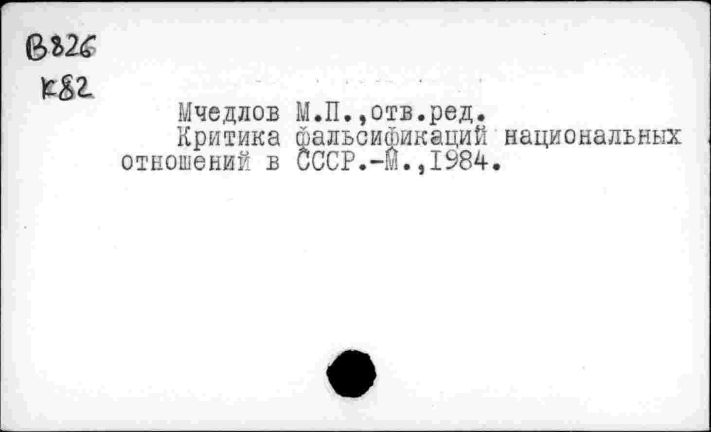 ﻿ж
к&г
Мчедлов М.П.,отв.ред.
Критика фальсификаций национальных отношений в СССР.-м.,1984.